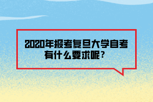 2020年報考復(fù)旦大學(xué)自考有什么要求呢？