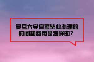 復(fù)旦大學(xué)自考畢業(yè)辦理的時間和費(fèi)用是怎樣的？