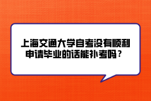 上海交通大學(xué)自考沒有順利申請畢業(yè)的話能補(bǔ)考嗎？