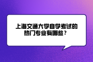 上海交通大學(xué)自學(xué)考試的熱門(mén)專業(yè)有哪些？