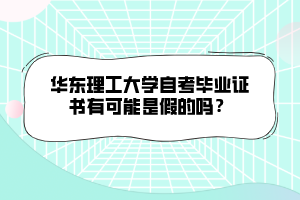 華東理工大學(xué)自考畢業(yè)證書有可能是假的嗎？