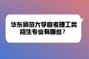 華東師范大學(xué)自考理工類招生專業(yè)有哪些？