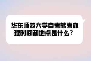 華東師范大學自考轉(zhuǎn)考辦理時間和地點是什么？