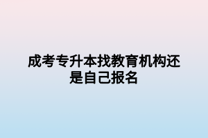 成考專(zhuān)升本找教育機(jī)構(gòu)還是自己報(bào)名