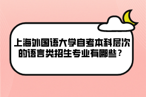 上海外國語大學自考本科層次的語言類招生專業(yè)有哪些？