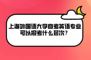 上海外國語大學(xué)自考英語專業(yè)可以報考什么層次？