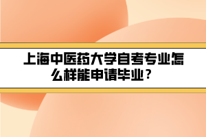 上海中醫(yī)藥大學(xué)自考專業(yè)怎么樣能申請(qǐng)畢業(yè)？