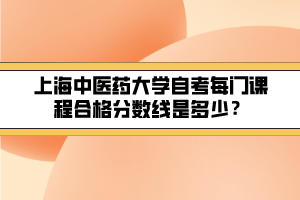 上海中醫(yī)藥大學(xué)自考每門(mén)課程合格分?jǐn)?shù)線是多少？