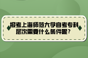 報(bào)考上海師范大學(xué)自考?？茖哟涡枰裁礂l件呢？