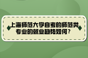 上海師范大學(xué)自考的師范類(lèi)專(zhuān)業(yè)的就業(yè)趨勢(shì)如何？