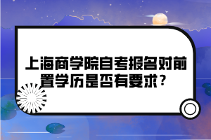 上海商學(xué)院自考報(bào)名對前置學(xué)歷是否有要求？