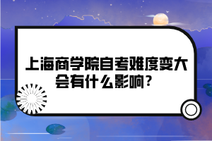 上海商學(xué)院自考難度變大會有什么影響？