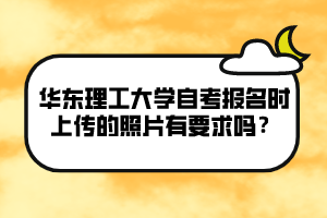 華東理工大學(xué)自考報(bào)名時(shí)上傳的照片有要求嗎？