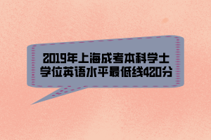 2019年上海成考本科學(xué)士學(xué)位英語(yǔ)水平最低線(xiàn)420分