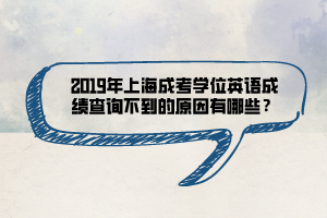 2019年上海成考學(xué)位英語成績查詢不到的原因有哪些？