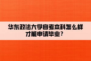 華東政法大學(xué)自考本科怎么樣才能申請畢業(yè)？