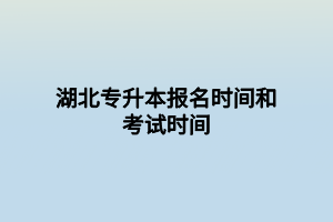 湖北專升本報(bào)名時(shí)間和考試時(shí)間