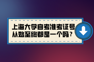 上海大學(xué)自考準(zhǔn)考證號從始至終都是一個(gè)嗎？