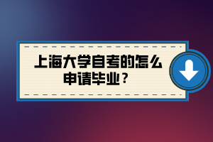 上海大學(xué)自考的怎么申請(qǐng)畢業(yè)？