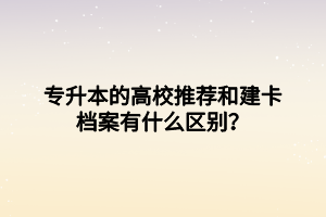 專升本的高校推薦和建卡檔案有什么區(qū)別？