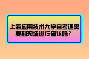 上海應(yīng)用技術(shù)大學(xué)自考還需要到現(xiàn)場進(jìn)行確認(rèn)嗎？