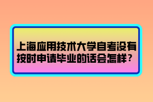 上海應(yīng)用技術(shù)大學(xué)自考沒有按時(shí)申請畢業(yè)的話會怎樣？