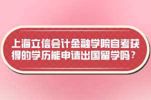 上海立信會計金融學院自考獲得的學歷能申請出國留學嗎？