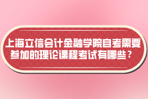 上海立信會計金融學(xué)院自考需要參加的理論課程考試有哪些？