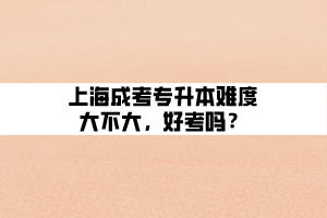 上海成考專升本難度大不大，好考嗎？