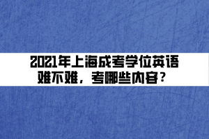 2021年上海成考學(xué)位英語難不難，考哪些內(nèi)容？