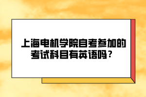 上海電機(jī)學(xué)院自考參加的考試科目有英語(yǔ)嗎？