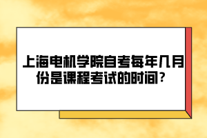 上海電機(jī)學(xué)院自考每年幾月份是課程考試的時(shí)間？