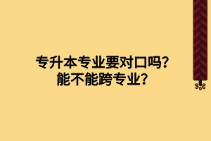 專升本專業(yè)要對口嗎？能不能跨專業(yè)？