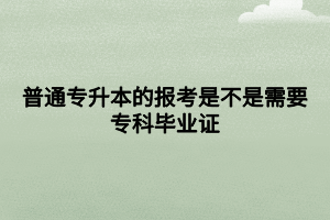 普通專升本的報考是不是需要?？飘厴I(yè)證