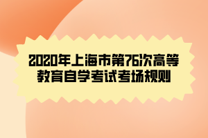 2020年上海市第76次高等教育自學(xué)考試考場規(guī)則