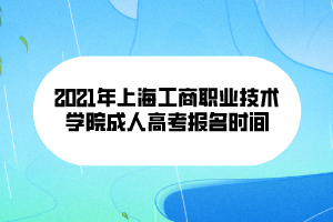 2021年上海工商職業(yè)技術學院成人高考報名時間