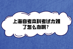 上海自考本科考試太難了怎么辦啊？