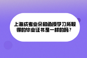 上海成考業(yè)余和函授學習所取得的畢業(yè)證書是一樣的嗎？