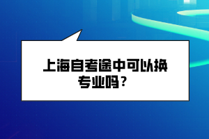 上海自考途中可以換專(zhuān)業(yè)嗎？