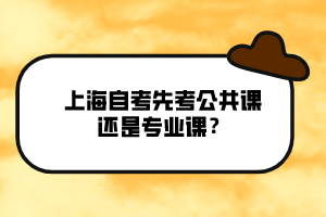 上海自考先考公共課還是專業(yè)課？