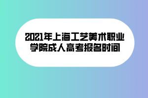 2021年上海工藝美術(shù)職業(yè)學(xué)院成人高考報(bào)名時(shí)間