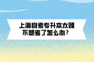 上海自考專(zhuān)升本太難不想考了怎么辦？