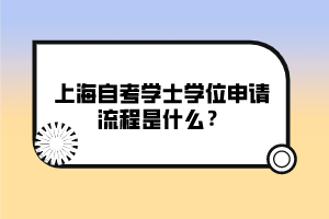 上海自考學(xué)士學(xué)位申請(qǐng)流程是什么？