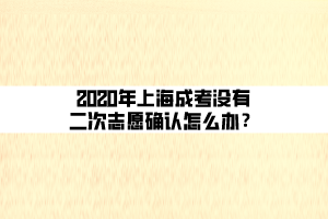 2020年上海成考沒有二次志愿確認(rèn)怎么辦？