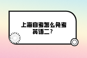 上海自考怎么免考英語(yǔ)二？