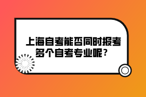 上海自考能否同時(shí)報(bào)考多個(gè)自考專業(yè)呢？