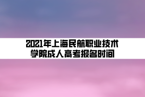2021年上海民航職業(yè)技術(shù)學院成人高考報名時間