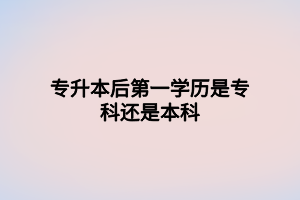 專升本后第一學(xué)歷是?？七€是本科