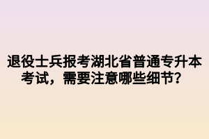 退役士兵報考湖北省普通專升本考試，需要注意哪些細節(jié)？