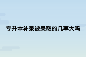 專升本補(bǔ)錄被錄取的幾率大嗎